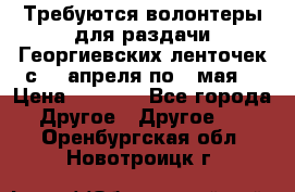 Требуются волонтеры для раздачи Георгиевских ленточек с 30 апреля по 9 мая. › Цена ­ 2 000 - Все города Другое » Другое   . Оренбургская обл.,Новотроицк г.